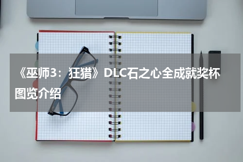 《巫师3：狂猎》DLC石之心全成就奖杯图览介绍