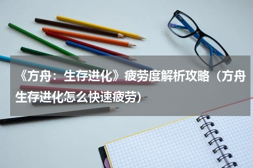 《方舟：生存进化》疲劳度解析攻略（方舟生存进化怎么快速疲劳）