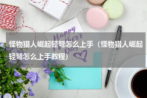 怪物猎人崛起轻弩怎么上手(怪物猎人崛起轻弩怎么上手教程)