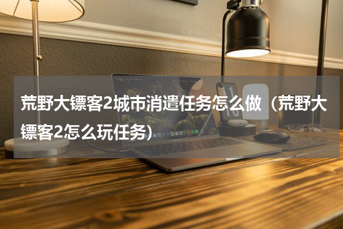 荒野大镖客2城市消遣任务怎么做（荒野大镖客2怎么玩任务）