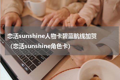 恋活sunshine人物卡碧蓝航线加贺(恋活sunshine角色卡)