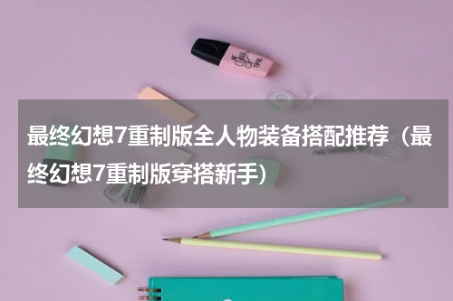 最终幻想7重制版全人物装备搭配推荐（最终幻想7重制版穿搭新手）