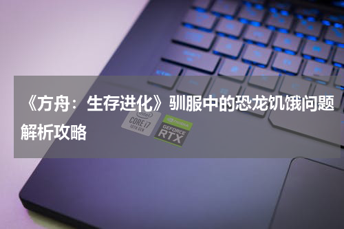《方舟：生存进化》驯服中的恐龙饥饿问题解析攻略