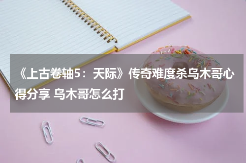 《上古卷轴5：天际》传奇难度杀乌木哥心得分享 乌木哥怎么打