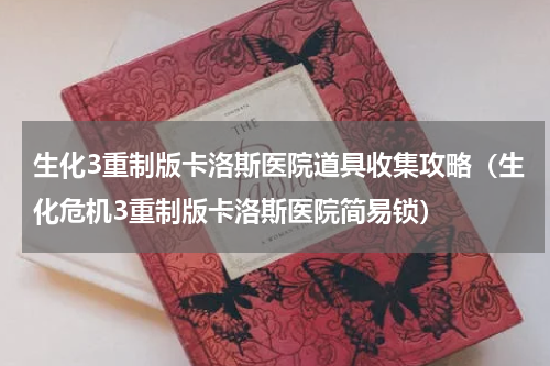 生化3重制版卡洛斯医院道具收集攻略（生化危机3重制版卡洛斯医院简易锁）