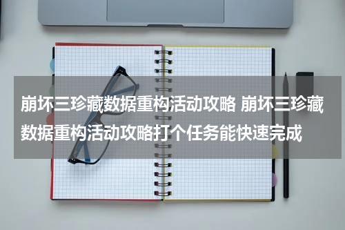 崩坏三珍藏数据重构活动攻略 崩坏三珍藏数据重构活动攻略打个任务能快速完成