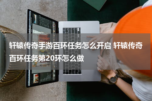 轩辕传奇手游百环任务怎么开启 轩辕传奇百环任务第20环怎么做