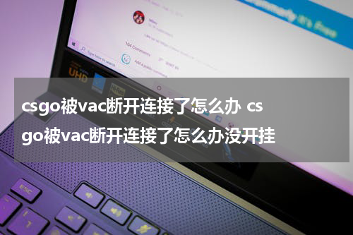 csgo被vac断开连接了怎么办 csgo被vac断开连接了怎么办没开挂