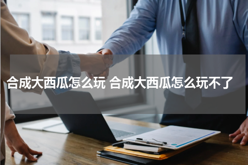 合成大西瓜怎么玩 合成大西瓜怎么玩不了