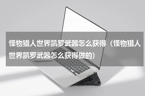怪物猎人世界凯罗武器怎么获得（怪物猎人世界凯罗武器怎么获得做的）