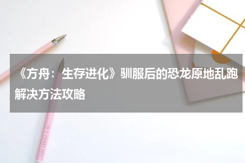《方舟：生存进化》驯服后的恐龙原地乱跑解决方法攻略