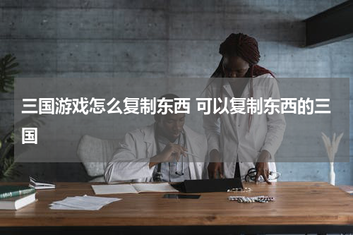 三国游戏怎么复制东西 可以复制东西的三国