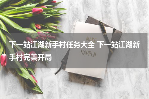 下一站江湖新手村任务大全 下一站江湖新手村完美开局