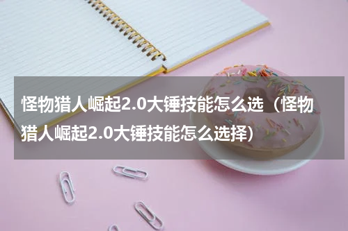 怪物猎人崛起2.0大锤技能怎么选（怪物猎人崛起2.0大锤技能怎么选择）