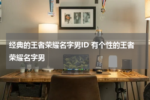 经典的王者荣耀名字男ID 有个性的王者荣耀名字男