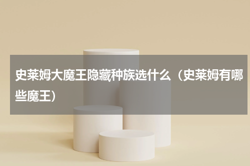 史莱姆大魔王隐藏种族选什么（史莱姆有哪些魔王）