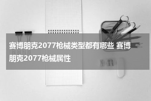 赛博朋克2077枪械类型都有哪些 赛博朋克2077枪械属性