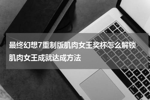 最终幻想7重制版肌肉女王奖杯怎么解锁 肌肉女王成就达成方法