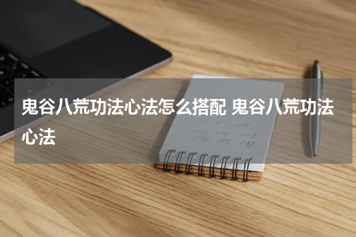 鬼谷八荒功法心法怎么搭配 鬼谷八荒功法心法