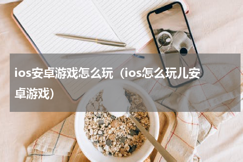 ios安卓游戏怎么玩(ios怎么玩儿安卓游戏)