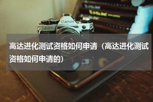 高达进化测试资格如何申请(高达进化测试资格如何申请的)