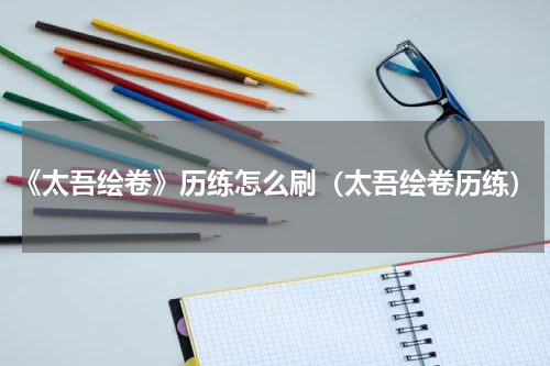 《太吾绘卷》历练怎么刷（太吾绘卷历练）