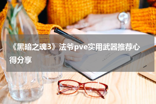 《黑暗之魂3》法爷pve实用武器推荐心得分享
