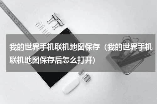 我的世界手机联机地图保存（我的世界手机联机地图保存后怎么打开）