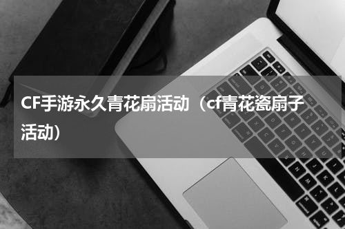 CF手游永久青花扇活动(cf青花瓷扇子活动)