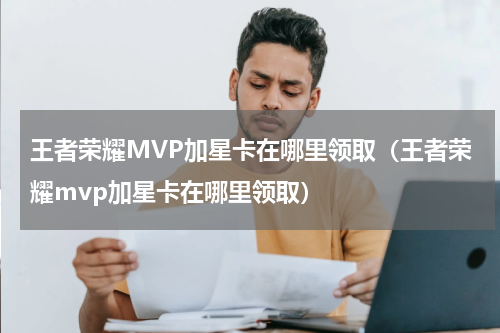 王者荣耀MVP加星卡在哪里领取（王者荣耀mvp加星卡在哪里领取）