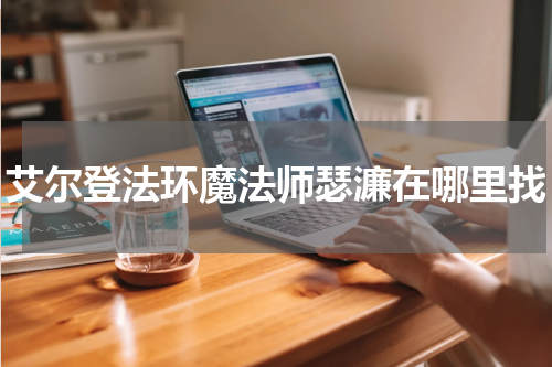 艾尔登法环魔法师瑟濂在哪里找