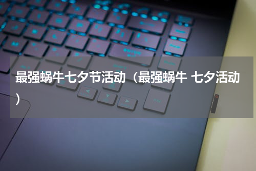 最强蜗牛七夕节活动（最强蜗牛 七夕活动）