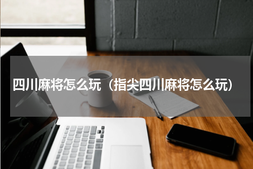 四川麻将怎么玩（指尖四川麻将怎么玩）