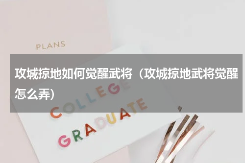 攻城掠地如何觉醒武将(攻城掠地武将觉醒怎么弄)