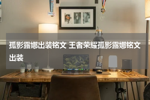 孤影露娜出装铭文 王者荣耀孤影露娜铭文出装