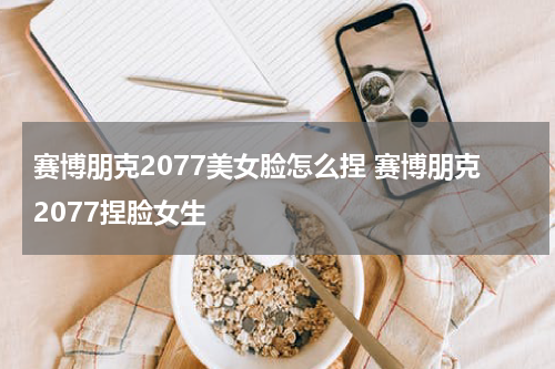 赛博朋克2077美女脸怎么捏 赛博朋克2077捏脸女生