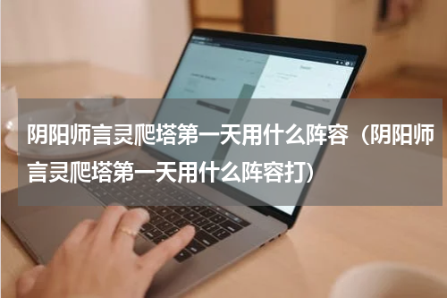 阴阳师言灵爬塔第一天用什么阵容（阴阳师言灵爬塔第一天用什么阵容打）