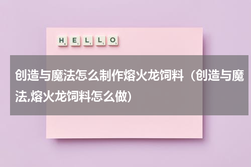 创造与魔法怎么制作熔火龙饲料（创造与魔法,熔火龙饲料怎么做）