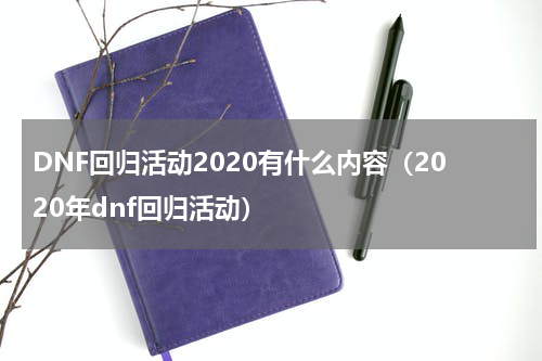 DNF回归活动2020有什么内容（2020年dnf回归活动）