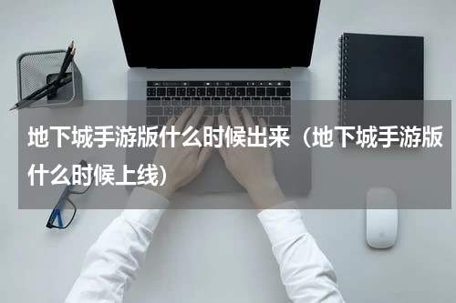 地下城手游版什么时候出来(地下城手游版什么时候上线)