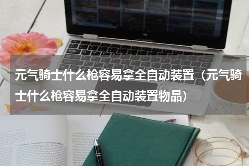 元气骑士什么枪容易拿全自动装置(元气骑士什么枪容易拿全自动装置物品)