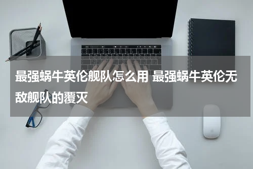 最强蜗牛英伦舰队怎么用 最强蜗牛英伦无敌舰队的覆灭