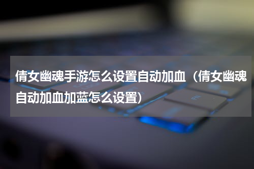 倩女幽魂手游怎么设置自动加血（倩女幽魂自动加血加蓝怎么设置）