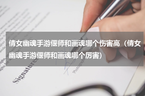 倩女幽魂手游偃师和画魂哪个伤害高（倩女幽魂手游偃师和画魂哪个厉害）