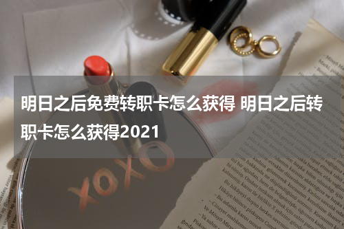 明日之后免费转职卡怎么获得 明日之后转职卡怎么获得2021