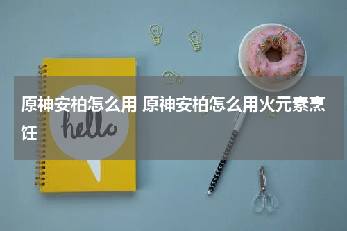 原神安柏怎么用 原神安柏怎么用火元素烹饪