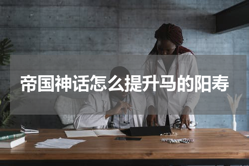 帝国神话怎么提升马的阳寿