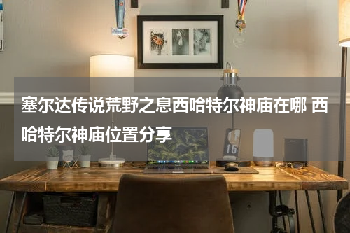 塞尔达传说荒野之息西哈特尔神庙在哪 西哈特尔神庙位置分享