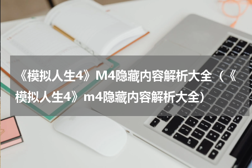 《模拟人生4》M4隐藏内容解析大全(《模拟人生4》m4隐藏内容解析大全)