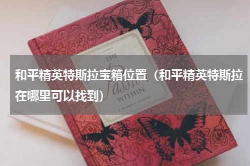 和平精英特斯拉宝箱位置（和平精英特斯拉在哪里可以找到）